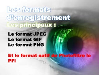 Les formats
d’enregistrement
Les principaux :
Le format JPEG
Le format GIF
Le format PNG

Et le format natif de Photofiltre le
PFi
 
