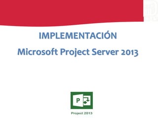 IMPLEMENTACIÓN
Microsoft Project Server 2013
 
