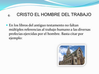 4. CRISTO EL HOMBRE DEL TRABAJO
 En los libros del antiguo testamento no faltan
múltiples referencias al trabajo humano a las diversas
profecías ejercidas por el hombre. Basta citar por
ejemplo:
 