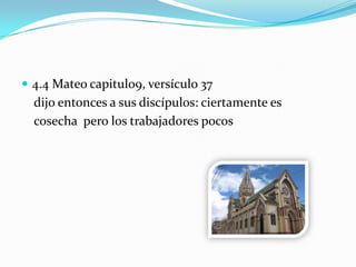  4.4 Mateo capitulo9, versículo 37
dijo entonces a sus discípulos: ciertamente es
cosecha pero los trabajadores pocos
 