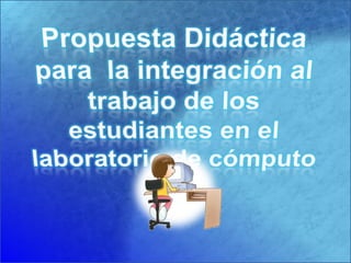 Propuesta Didáctica para  la integración al trabajo de los estudiantes en el laboratorio de cómputo 