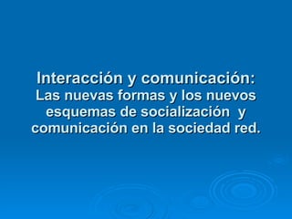 Interacción y comunicación: Las nuevas formas y los nuevos esquemas de socialización  y comunicación en la sociedad red. 