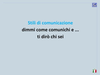 komunikacijske 
spretnosti 
Stili di comunicazione 
dimmi come comunichi e ... 
ti dirò chi sei 
 