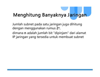 Menghitung Banyaknya Jaringan
Jumlah subnet pada satu jaringan juga dihitung
dengan menggunakan rumus 2n,
dimana n adalah jumlah bit "dipinjam" dari alamat
IP jaringan yang tersedia untuk membuat subnet
 