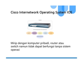 Cisco Internetwork Operating System IOS
Mirip dengan komputer pribadi, router atau
switch namun tidak dapat berfungsi tanpa sistem
operasi
 