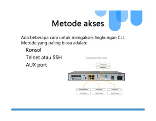 Metode akses
Ada beberapa cara untuk mengakses lingkungan CLI.
Metode yang paling biasa adalah:
Konsol
Telnet atau SSH
AUX port
 