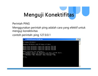 Menguji Konektifitas
Perintah PING
Menggunakan perintah ping adalah cara yang efektif untuk
menguji konektivitas
contoh perintah: ping 127.0.0.1
 