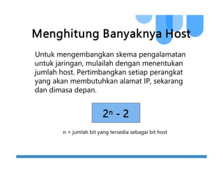 Menghitung Banyaknya Host
Untuk mengembangkan skema pengalamatan
untuk jaringan, mulailah dengan menentukan
jumlah host. Pertimbangkan setiap perangkat
yang akan membutuhkan alamat IP, sekarang
dan dimasa depan.
n = jumlah bit yang tersedia sebagai bit host
2n - 2
 
