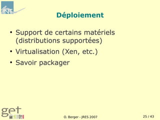 Déploiement

●
    Support de certains matériels
    (distributions supportées)
●
    Virtualisation (Xen, etc.)
●
    Savoir packager




                   O. Berger - JRES 2007   25 / 43
