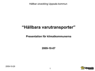 Hållbar utveckling Uppsala kommun




             “Hållbara varutransporter”

               Presentation för klimatkommunerna



                           2009-10-07




2009-10-29
                                  1
 