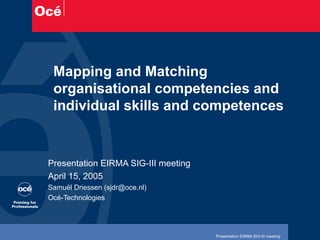 Mapping and Matching organisational competencies and individual skills and competences Presentation EIRMA SIG-III meeting April 15, 2005 Samuël Driessen (sjdr@oce.nl) Océ-Technologies 
