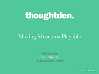 @thoughtben 
Making Museums Playable 
@thoughtben 
Ben Templeton 
ben@thoughtden.co.uk 
 