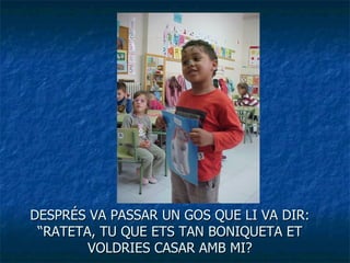 DESPRÉS VA PASSAR UN GOS QUE LI VA DIR: “RATETA, TU QUE ETS TAN BONIQUETA ET VOLDRIES CASAR AMB MI? 