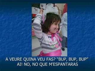 A VEURE QUINA VEU FAS? “BUP, BUP, BUP”  AI! NO, NO QUE M’ESPANTARAS 