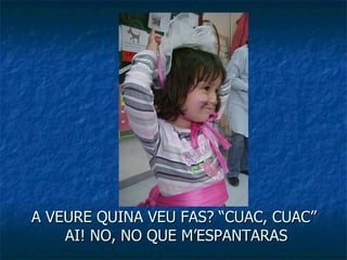 A VEURE QUINA VEU FAS? “CUAC, CUAC”  AI! NO, NO QUE M’ESPANTARAS 