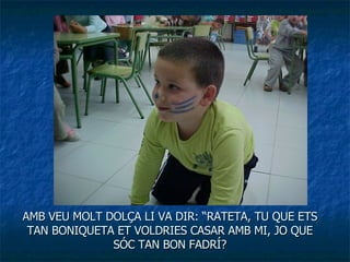 AMB VEU MOLT DOLÇA LI VA DIR: “RATETA, TU QUE ETS TAN BONIQUETA ET VOLDRIES CASAR AMB MI, JO QUE SÓC TAN BON FADRÍ? 