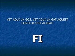VET AQUÍ UN GOS, VET AQUÍ UN GAT AQUEST CONTE JA S’HA ACABAT! FI 