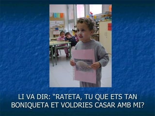 LI VA DIR: “RATETA, TU QUE ETS TAN BONIQUETA ET VOLDRIES CASAR AMB MI? 