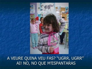 A VEURE QUINA VEU FAS? “UGRR, UGRR”  AI! NO, NO QUE M’ESPANTARAS 