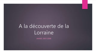 A la découverte de la
Lorraine
ANNÉE 2007/2008
 