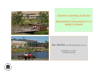Creative Learning Cultures -- Educational Innovations in a Web2.0-World Isa Jahnke  [email_address] December 14, 2011  Umeå University 