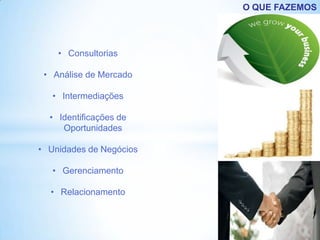 O QUE FAZEMOS




    • Consultorias

 • Análise de Mercado

   • Intermediações

  • Identificações de
     Oportunidades

• Unidades de Negócios

   • Gerenciamento

  • Relacionamento
 