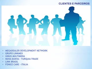 CLIENTES E PARCEIROS




•   MEGADEALER DEVELOPMENT NETWORK
•   GRUPO LINKMEX
•   UNIUS MULTIMIDIA
•   NOVA DUNYA – TURQUIA TRADE
•   LINK BRASIL
•   FENICE CARE - ITALIA
 