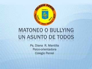 MATONEO O BULLYING
UN ASUNTO DE TODOS
Ps. Diana R. Mantilla
Psico-orientadora
Colegio Peniel
 