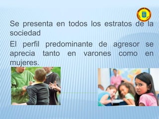Se presenta en todos los estratos de la
sociedad
El perfil predominante de agresor se
aprecia tanto en varones como en
mujeres.
 