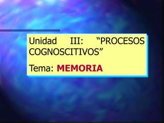 Unidad III: “PROCESOS
COGNOSCITIVOS”
Tema: MEMORIA
 