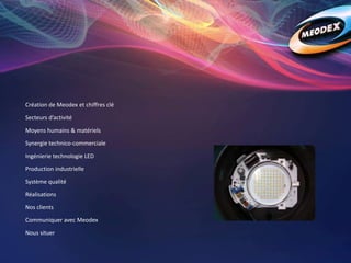 Création de Meodex et chiffres clé
Secteurs d’activité
Moyens humains & matériels
Synergie technico-commerciale
Ingénierie technologie LED
Production industrielle
Système qualité
Réalisations
Nos clients
Communiquer avec Meodex
Nous situer
 