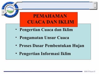 PEMAHAMAN 
CUACA DAN IKLIM 
• Pengertian Cuaca dan Iklim 
• Pengamatan Unsur Cuaca 
• Proses Dasar Pembentukan Hujan 
• Pengertian Informasi Iklim 
 