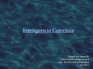Creado por Isabel R. Comunicación Audiovisual II Esp. de Informática Educativa (U.S.B.)  Inteligencia Colectiva 