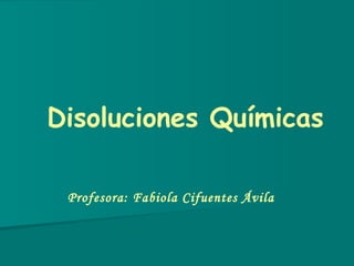 Disoluciones Químicas Profesora: Fabiola Cifuentes Ávila 