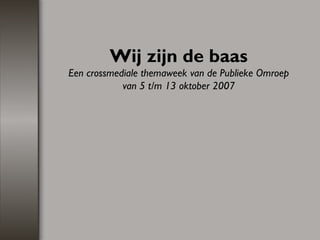 Wij zijn de baas Een crossmediale themaweek van de Publieke Omroep van 5 t/m 13 oktober 2007   