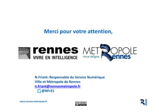 www.rennes-metropole.fr
Aménagement et Usages du Numérique
Merci pour votre attention,
N.Friant: Responsable du Service Numérique
Ville et Métropole de Rennes
n.friant@rennesmetropole.fr
@NFr21
 