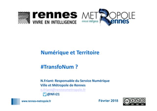 www.rennes-metropole.fr
1
1
Février 2018
Numérique et Territoire
#TransfoNum ?
N.Friant: Responsable du Service Numérique
Ville et Métropole de Rennes
n.friant@rennesmetropole.fr
@NFr21
 
