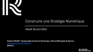 Construire une Stratégie Numérique
Mardi 18 avril 2023
Norbert FRIANT : Responsable du Service Numérique, Ville et Métropole de Rennes
n.friant@rennesmetropole.fr
@NFr21
 