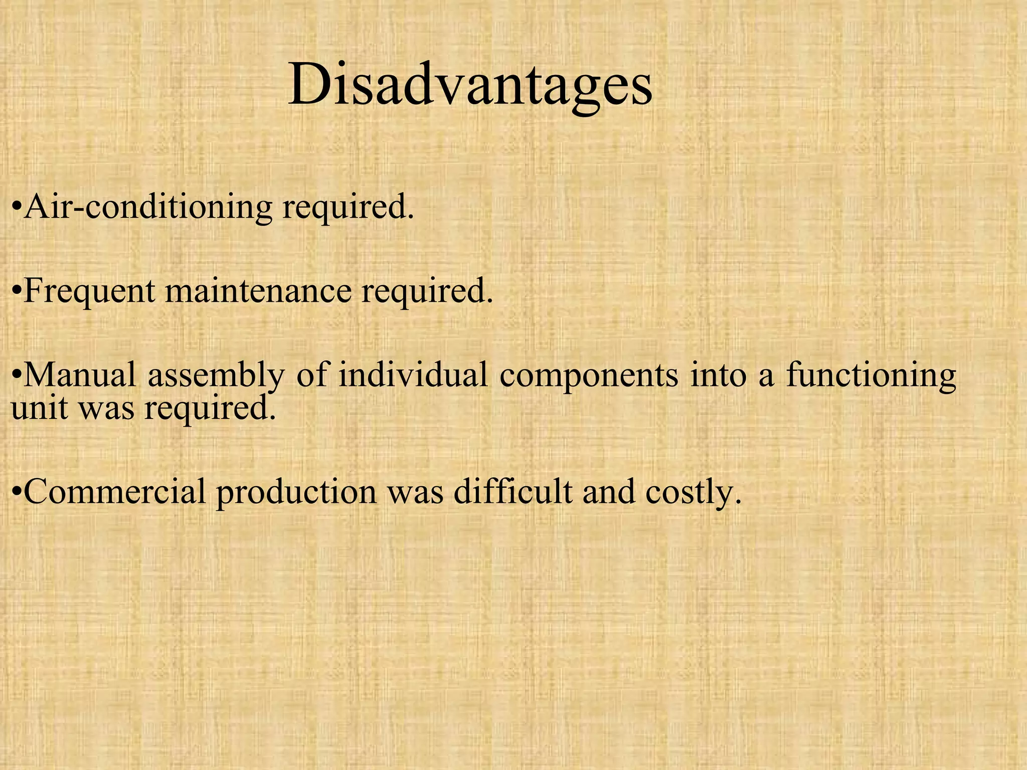 Disadvantages Air-conditioning required. Frequent maintenance required. Manual assembly of individual components into a functioning unit was required. Commercial production was difficult and costly. 