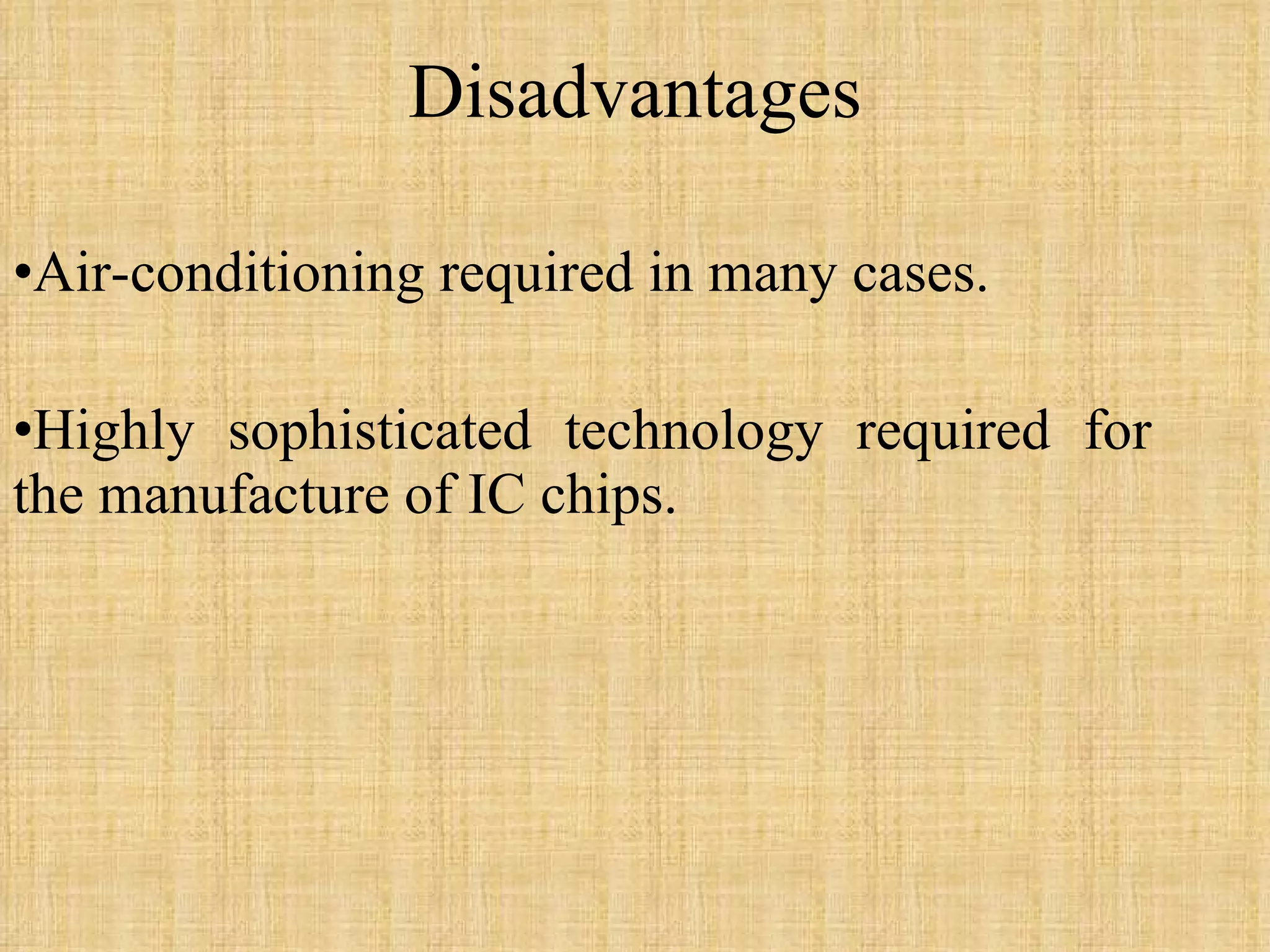 Disadvantages Air-conditioning required in many cases. Highly sophisticated technology required for the manufacture of IC chips. 
