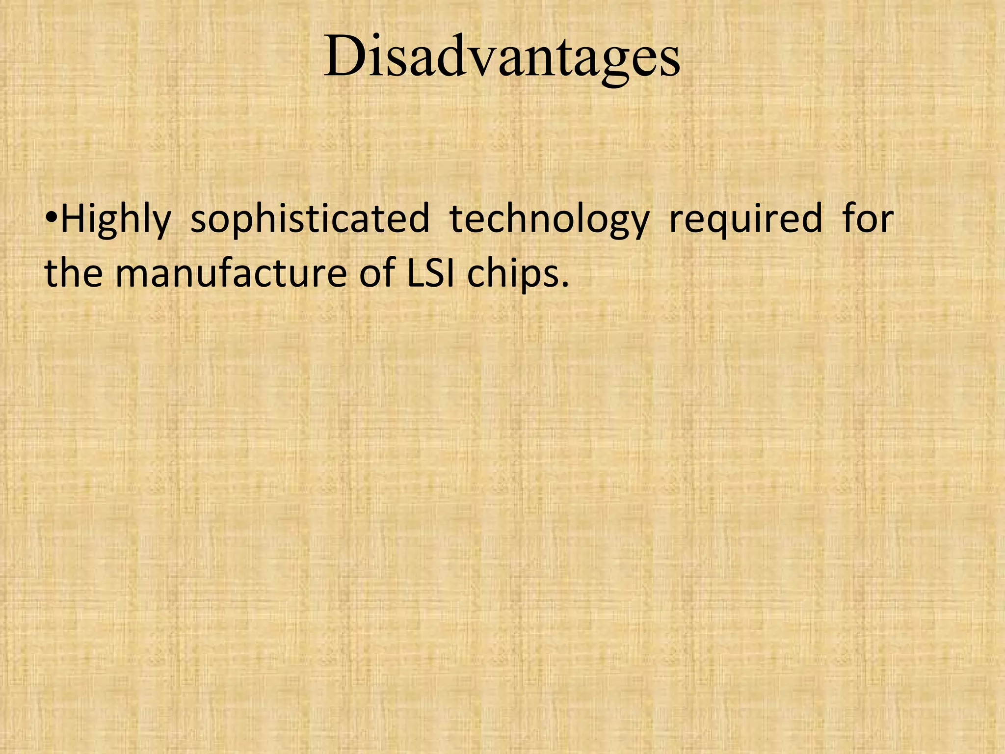 Disadvantages Highly sophisticated technology required for the manufacture of LSI chips. 
