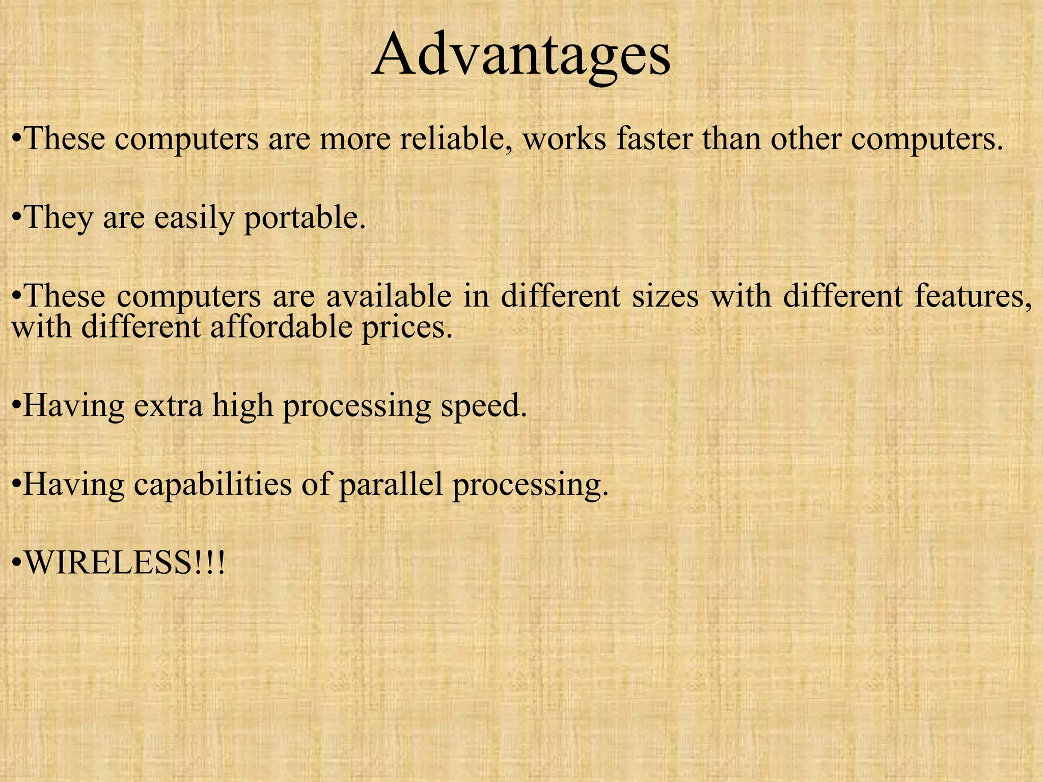Advantages These computers are more reliable, works faster than other computers. They are easily portable. These computers are available in different sizes with different features, with different affordable prices. Having extra high processing speed. Having capabilities of parallel processing. WIRELESS!!! 