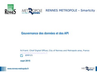 www.rennes-metropole.fr
1
1
N.Friant: Chief Digital Officer, City of Rennes and Metropole area, France
n.friant@rennesmetropole.fr
@NFr21
RENNES METROPOLE - Smartcity
sept 2015
Gouvernance des données et des API
 