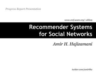 Progress Report Presentation



                                    www.srcf.ucam.org/~ahh29


                  Recommender Systems
                     for Social Networks
                               Amir H. Hajizamani




                                          twitter.com/amirhhz
 