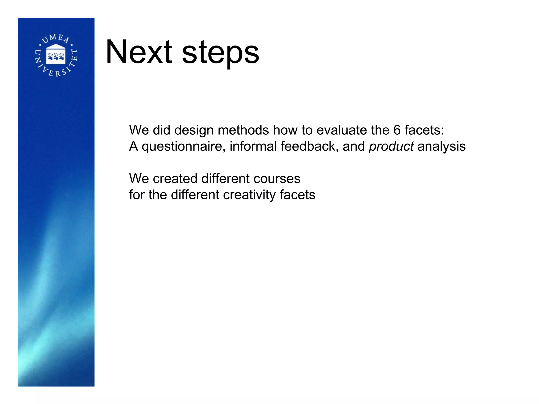 Next steps

 We did design methods how to evaluate the 6 facets:
 A questionnaire, informal feedback, and product analysis

 We created different courses
 for the different creativity facets
 