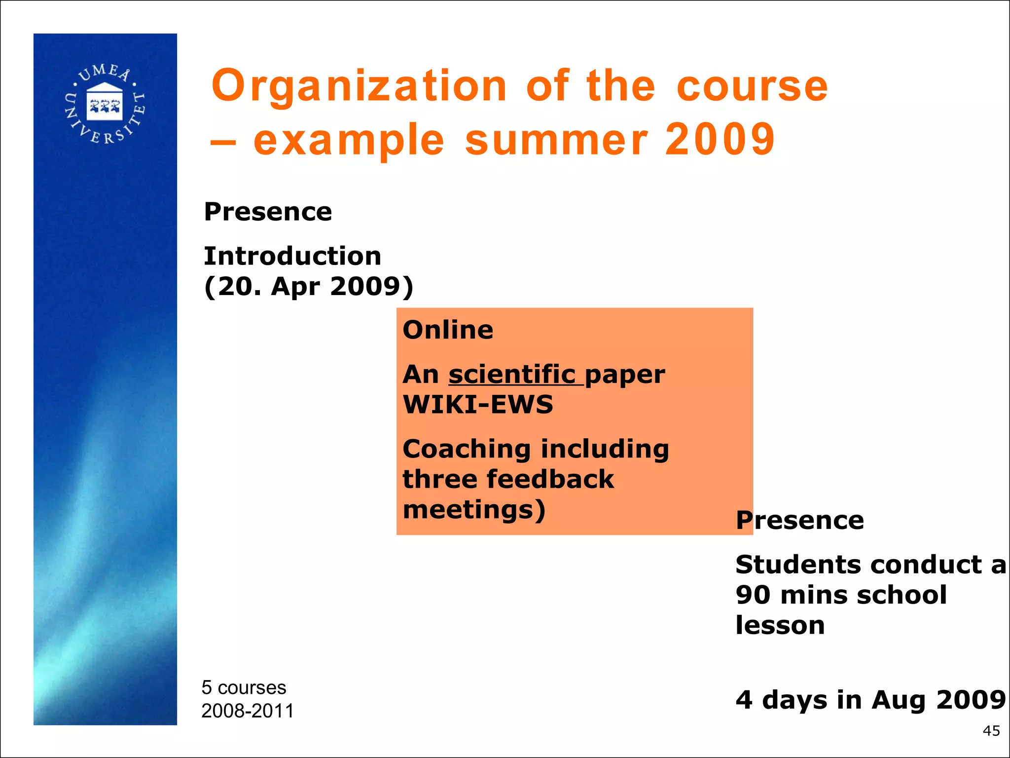 Organization of the course
– example summer 2009
Presence
Introduction
(20. Apr 2009)
             Online
             An scientific paper
             WIKI-EWS
             Coaching including
             three feedback
             meetings)             Presence
                                   Students conduct a
                                   90 mins school
                                   lesson

5 courses
2008-2011                          4 days in Aug 2009
                                                   45
 