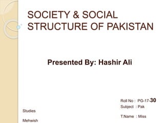 SOCIETY & SOCIAL
STRUCTURE OF PAKISTAN
Roll No : PG-17-30
Subject : Pak
Studies
T.Name : Miss
Mehwish
Presented By: Hashir Ali
 