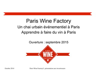 Octobre 2014 Paris Wine Factory©, présentation aux investisseurs
Paris Wine Factory
Un chai urbain événementiel à Paris
Apprendre à faire du vin à Paris
Ouverture : septembre 2015
 