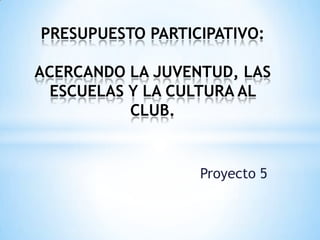 Proyecto 5
PRESUPUESTO PARTICIPATIVO:
ACERCANDO LA JUVENTUD, LAS
ESCUELAS Y LA CULTURA AL
CLUB.
 