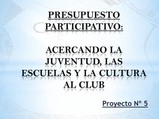 Proyecto Nº 5
PRESUPUESTO
PARTICIPATIVO:
ACERCANDO LA
JUVENTUD, LAS
ESCUELAS Y LA CULTURA
AL CLUB
 